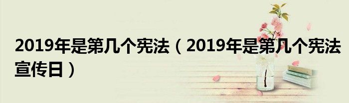 2019年是第几个宪法宣传日(2019年是第几个宪法)