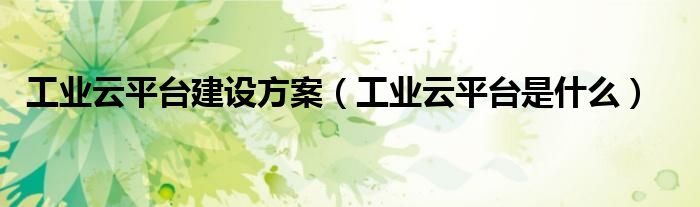工业云平台是什么(工业云平台建设方案)