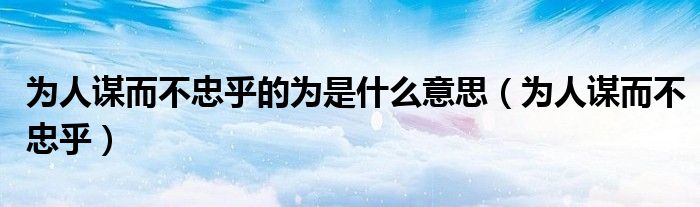 为人谋而不忠乎(为人谋而不忠乎的为是什么意思)