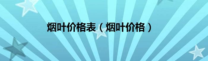 烟叶价格(烟叶价格表)
