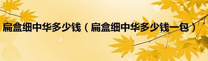 扁盒细中华多少钱一包(扁盒细中华多少钱)