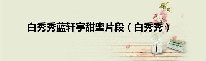白秀秀(白秀秀蓝轩宇甜蜜片段)