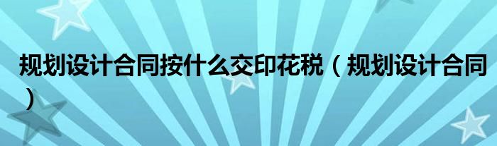 规划设计合同(规划设计合同按什么交印花税)