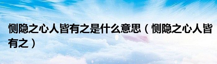 恻隐之心人皆有之(恻隐之心人皆有之是什么意思)