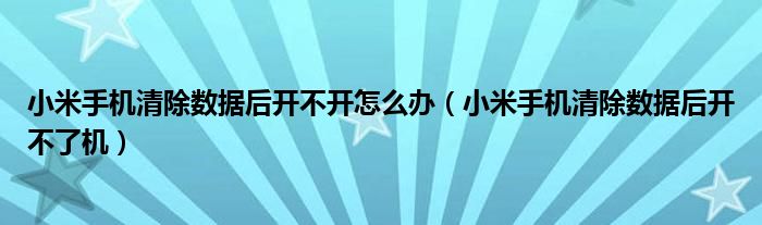 小米手机清除数据后开不了机(小米手机清除数据后开不开怎么办)