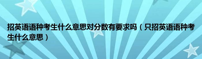 只招英语语种考生什么意思(招英语语种考生什么意思对分数有要求吗)