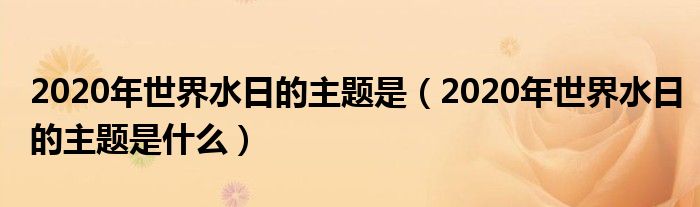 2020年世界水日的主题是什么(2020年世界水日的主题是)