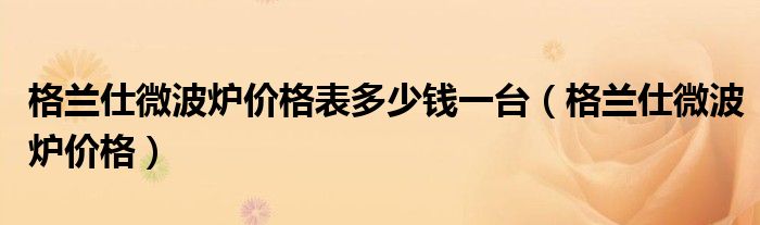 格兰仕微波炉价格(格兰仕微波炉价格表多少钱一台)