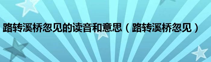 路转溪桥忽见(路转溪桥忽见的读音和意思)