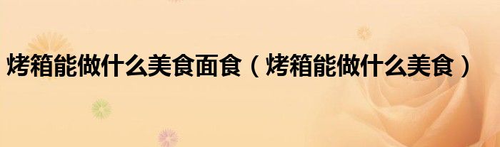 烤箱能做什么美食(烤箱能做什么美食面食)