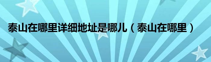 泰山在哪里(泰山在哪里详细地址是哪儿)