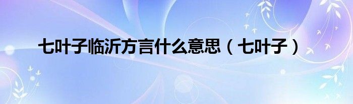 七叶子(七叶子临沂方言什么意思)