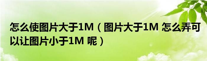 图片大于1M 怎么弄可以让图片小于1M 呢(怎么使图片大于1M)