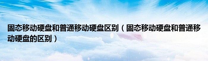 固态移动硬盘和普通移动硬盘的区别(固态移动硬盘和普通移动硬盘区别)