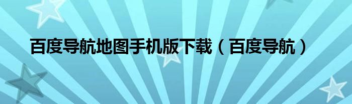 百度导航(百度导航地图手机版下载)