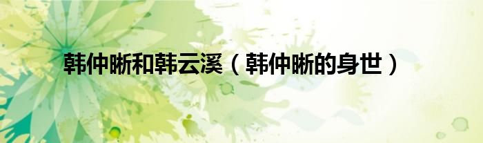 韩仲晰的身世(韩仲晰和韩云溪)