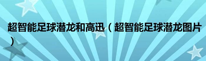 超智能足球潜龙图片(超智能足球潜龙和高迅)