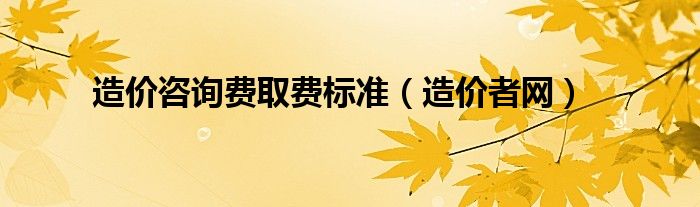 造价者网(造价咨询费取费标准)