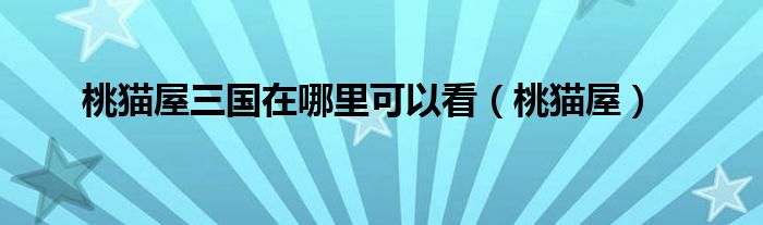 桃猫屋(桃猫屋三国在哪里可以看)