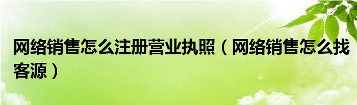 网络销售怎么找客源(网络销售怎么注册营业执照)