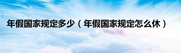 年假国家规定怎么休(年假国家规定多少)