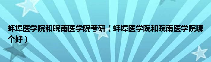 蚌埠医学院和皖南医学院哪个好(蚌埠医学院和皖南医学院考研)