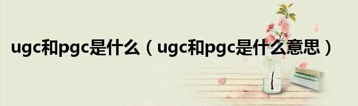 ugc和pgc是什么意思(ugc和pgc是什么)