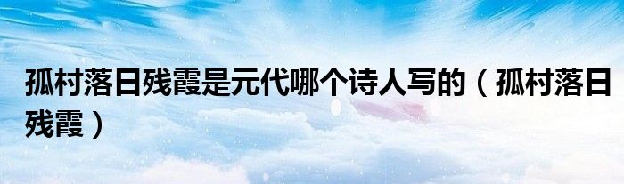 孤村落日残霞(孤村落日残霞是元代哪个诗人写的)