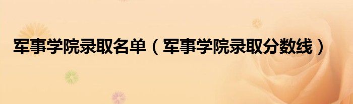 军事学院录取分数线(军事学院录取名单)