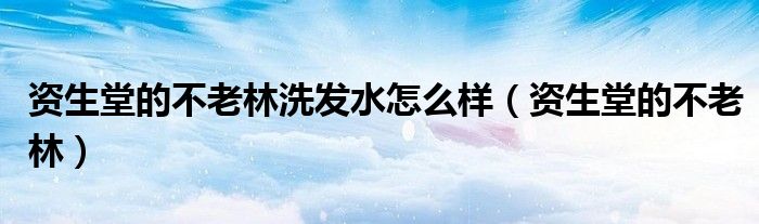 资生堂的不老林(资生堂的不老林洗发水怎么样)