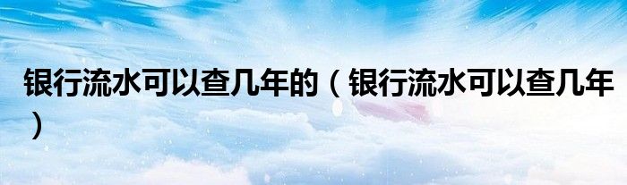 银行流水可以查几年(银行流水可以查几年的)