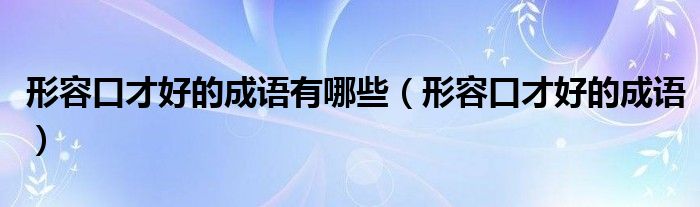 形容口才好的成语(形容口才好的成语有哪些)