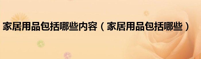 家居用品包括哪些(家居用品包括哪些内容)