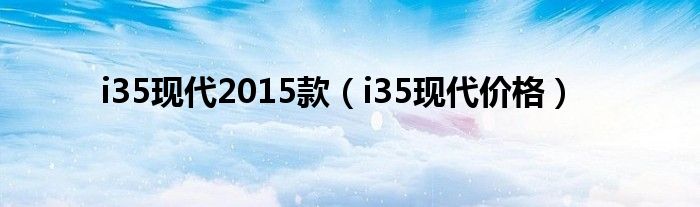 i35现代价格(i35现代2015款)