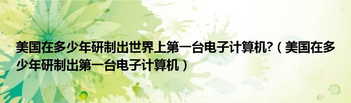 美国在多少年研制出第一台电子计算机(美国在多少年研制出世界上第一台电子计算机?)