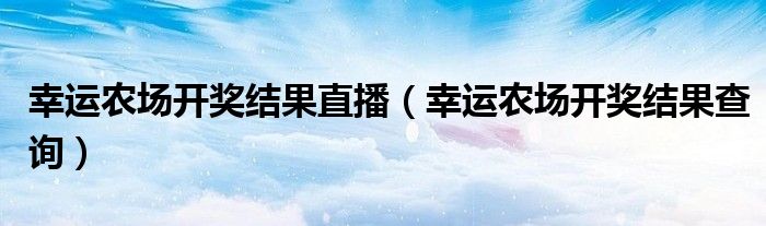 幸运农场开奖结果查询(幸运农场开奖结果直播)