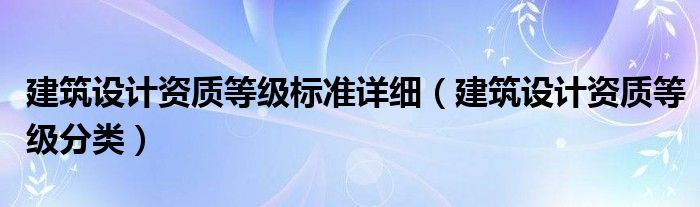 建筑设计资质等级分类(建筑设计资质等级标准详细)