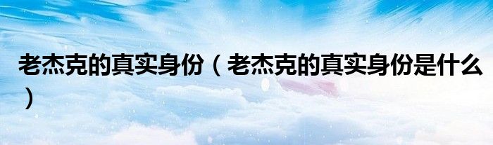 老杰克的真实身份是什么(老杰克的真实身份)