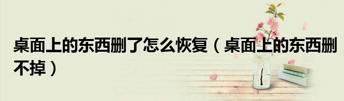 桌面上的东西删不掉(桌面上的东西删了怎么恢复)