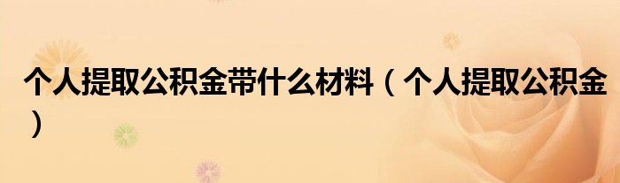 个人提取公积金(个人提取公积金带什么材料)