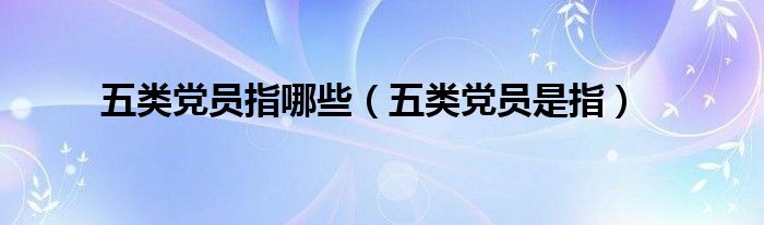 五类党员是指(五类党员指哪些)