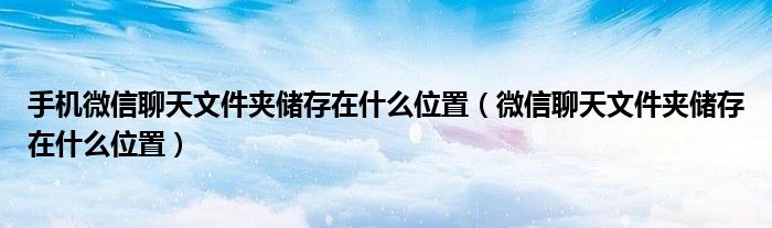 微信聊天文件夹储存在什么位置(手机微信聊天文件夹储存在什么位置)