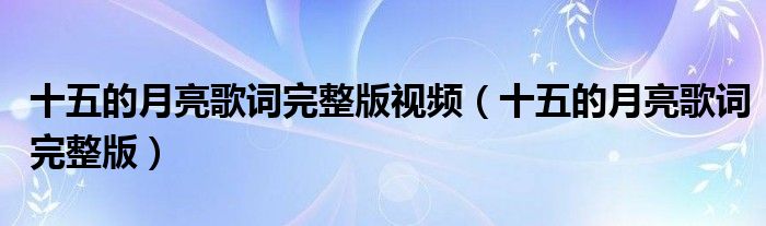 十五的月亮歌词完整版(十五的月亮歌词完整版视频)