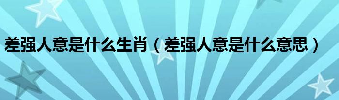 差强人意是什么意思(差强人意是什么生肖)