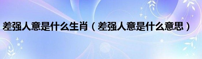差强人意是什么意思(差强人意是什么生肖)