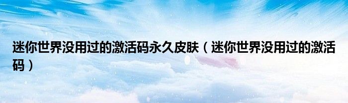 迷你世界没用过的激活码(迷你世界没用过的激活码永久皮肤)