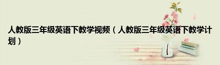 人教版三年级英语下教学计划(人教版三年级英语下教学视频)