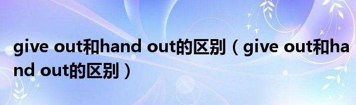 give out和hand out的区别(give out和hand out的区别)