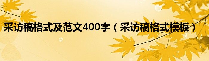 采访稿格式模板(采访稿格式及范文400字)