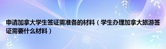 学生办理加拿大旅游签证需要什么材料(申请加拿大学生签证需准备的材料)